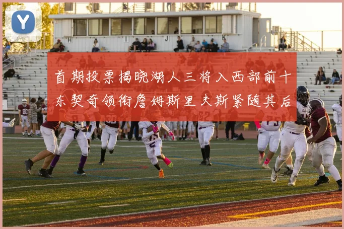 首期投票揭晓湖人三将入西部前十东契奇领衔詹姆斯里夫斯紧随其后