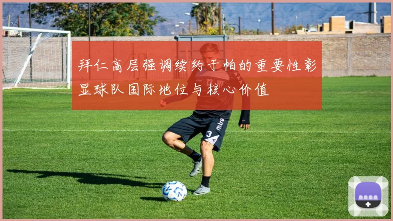 拜仁高层强调续约于帕的重要性彰显球队国际地位与核心价值