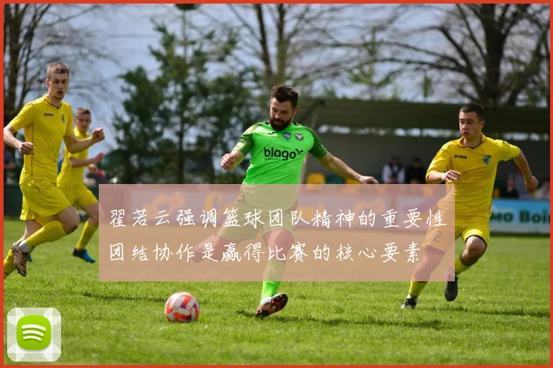 翟若云强调篮球团队精神的重要性团结协作是赢得比赛的核心要素