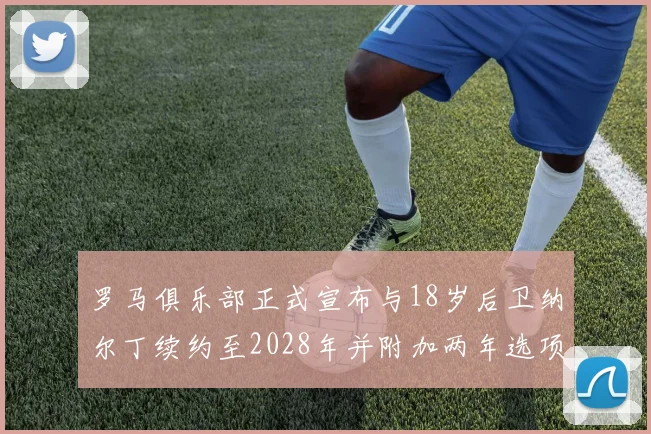 罗马俱乐部正式宣布与18岁后卫纳尔丁续约至2028年并附加两年选项