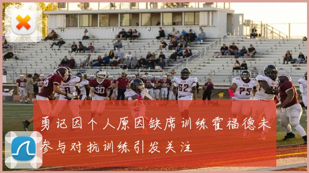勇记因个人原因缺席训练霍福德未参与对抗训练引发关注