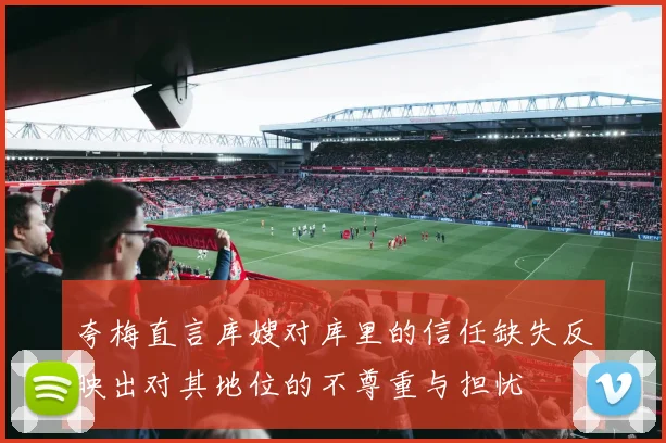 夸梅直言库嫂对库里的信任缺失反映出对其地位的不尊重与担忧