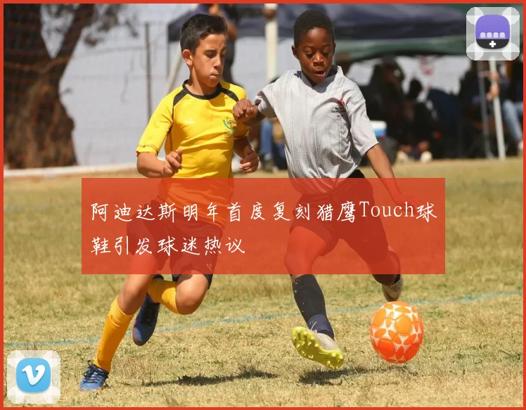阿迪达斯明年首度复刻猎鹰Touch球鞋引发球迷热议