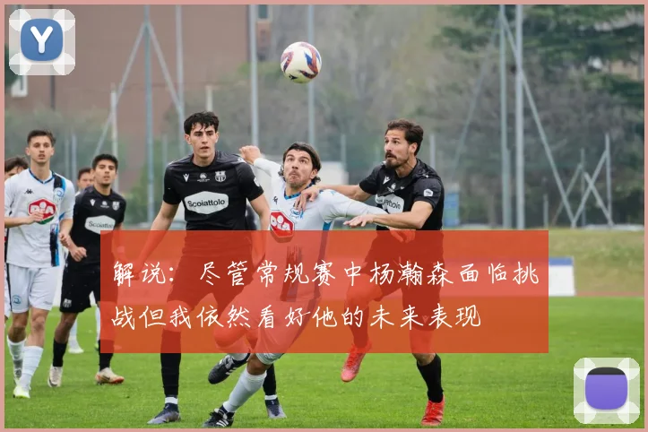 解说：尽管常规赛中杨瀚森面临挑战但我依然看好他的未来表现