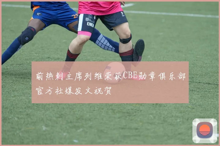 前热刺主席列维荣获CBE勋章俱乐部官方社媒发文祝贺