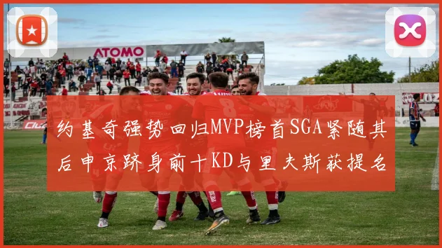 约基奇强势回归MVP榜首SGA紧随其后申京跻身前十KD与里夫斯获提名