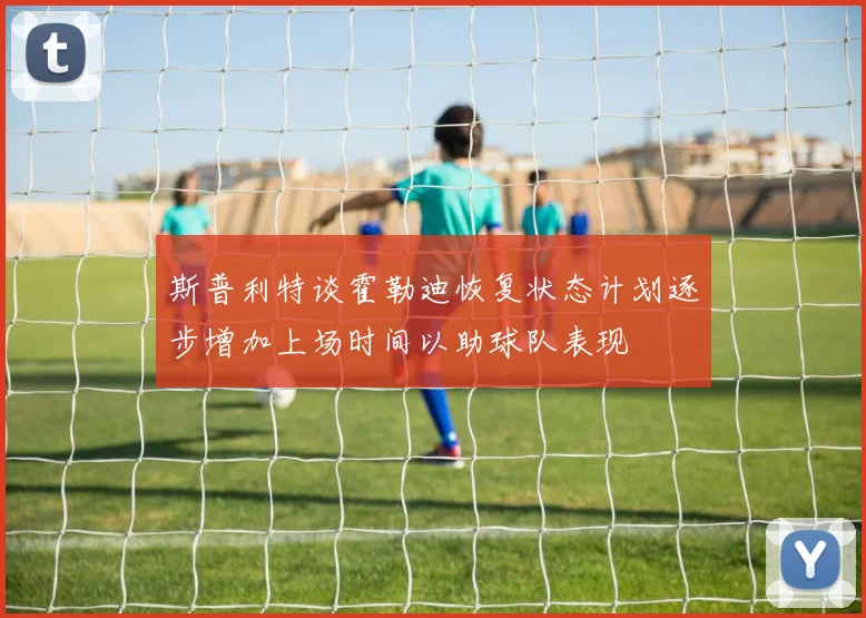 斯普利特谈霍勒迪恢复状态计划逐步增加上场时间以助球队表现