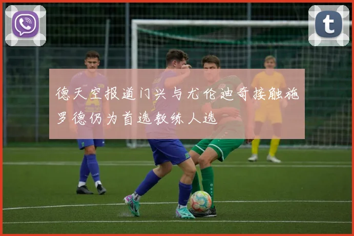 德天空报道门兴与尤伦迪奇接触施罗德仍为首选教练人选