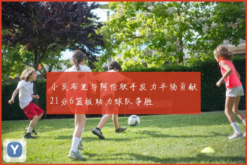 小莫布里与阿伦联手发力半场贡献21分6篮板助力球队争胜