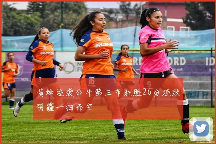 黄蜂逆袭公牛第三节狂胜26分连败阴霾一扫而空