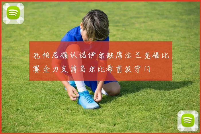 孔帕尼确认诺伊尔缺席法兰克福比赛全力支持乌尔比希首发守门