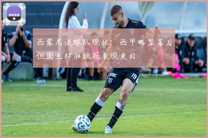 西蒙尼谈球队现状：西甲略显落后但国王杯和欧冠表现良好