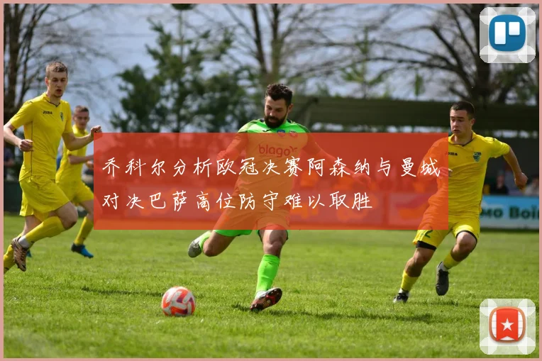 乔科尔分析欧冠决赛阿森纳与曼城对决巴萨高位防守难以取胜