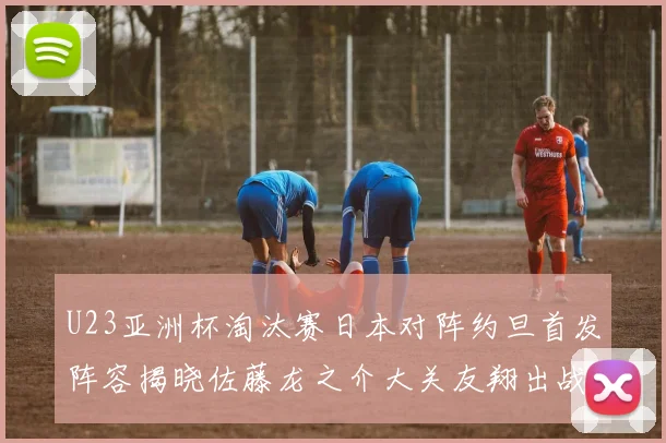 U23亚洲杯淘汰赛日本对阵约旦首发阵容揭晓佐藤龙之介大关友翔出战