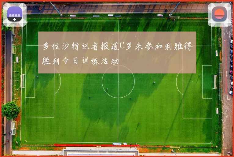 多位沙特记者报道C罗未参加利雅得胜利今日训练活动