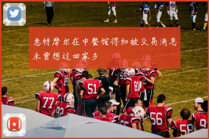 惠特摩尔在中餐馆得知被交易消息未曾想过回家乡