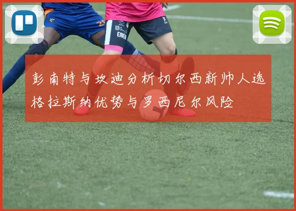 彭南特与坎迪分析切尔西新帅人选格拉斯纳优势与罗西尼尔风险