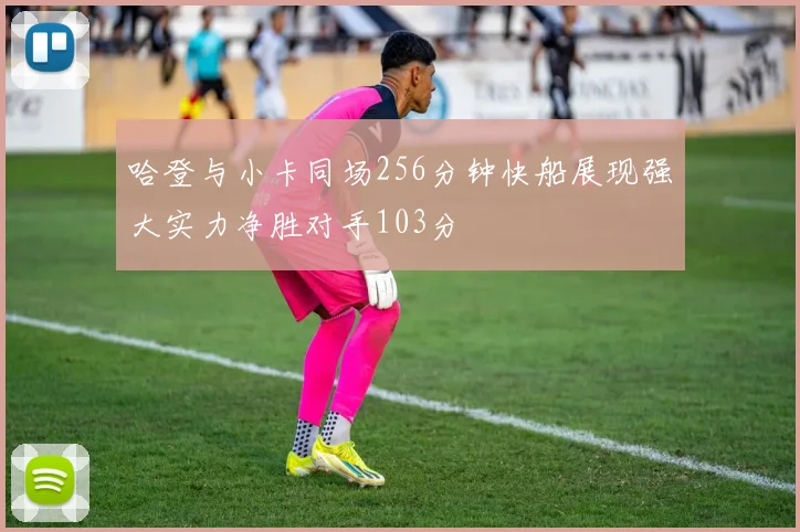 哈登与小卡同场256分钟快船展现强大实力净胜对手103分