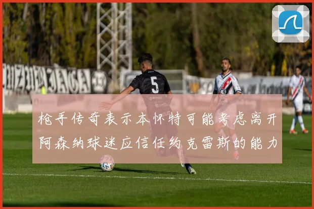 枪手传奇表示本怀特可能考虑离开阿森纳球迷应信任约克雷斯的能力