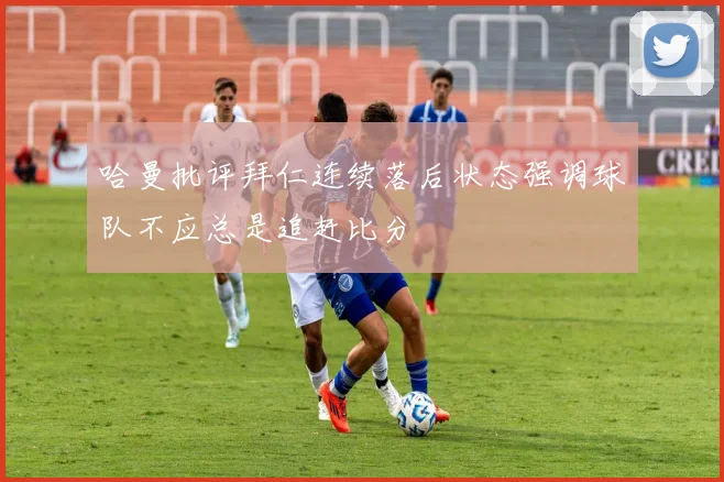 哈曼批评拜仁连续落后状态强调球队不应总是追赶比分