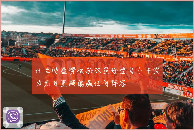 杜兰特盛赞快船双星哈登与小卡实力无可置疑能赢任何阵容