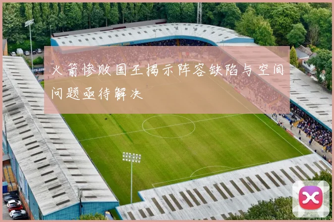火箭惨败国王揭示阵容缺陷与空间问题亟待解决