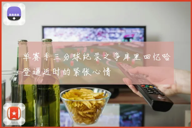单赛季三分球纪录之争库里回忆哈登逼近时的紧张心情