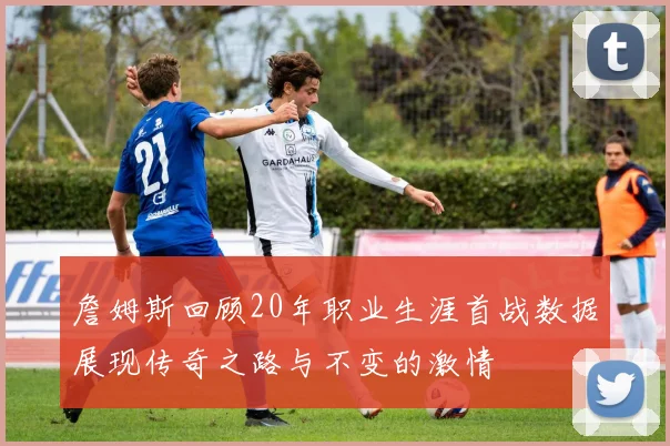 詹姆斯回顾20年职业生涯首战数据展现传奇之路与不变的激情