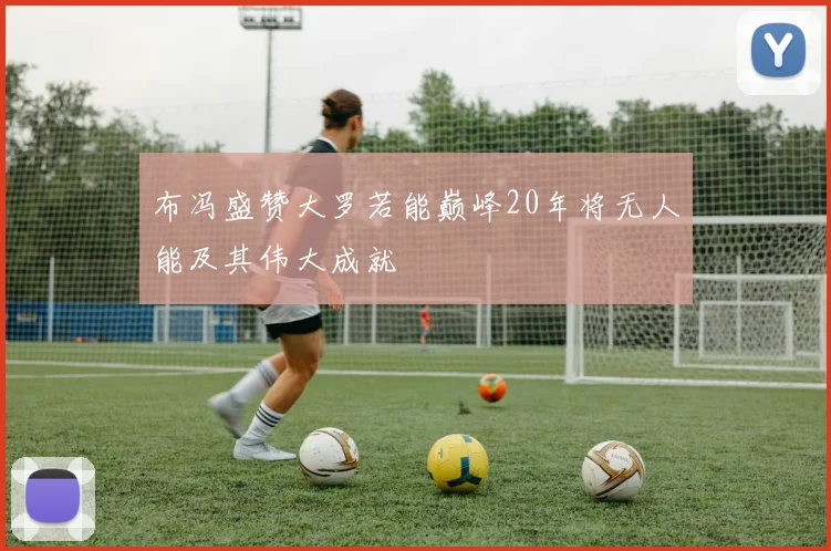 布冯盛赞大罗若能巅峰20年将无人能及其伟大成就