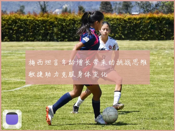 梅西坦言年龄增长带来的挑战思维敏捷助力克服身体变化