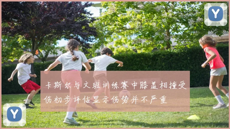 卡斯尔与文班训练赛中膝盖相撞受伤初步评估显示伤势并不严重