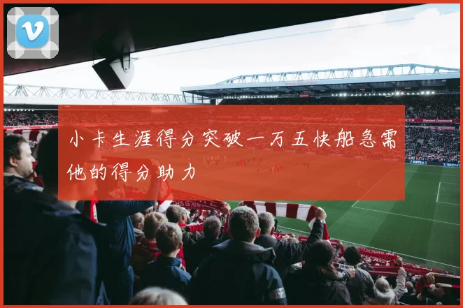小卡生涯得分突破一万五快船急需他的得分助力
