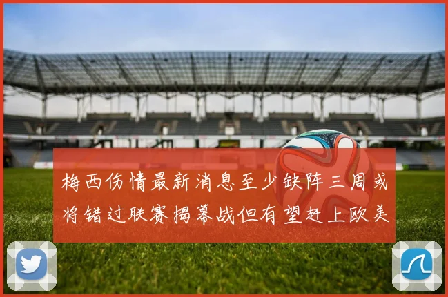 梅西伤情最新消息至少缺阵三周或将错过联赛揭幕战但有望赶上欧美杯