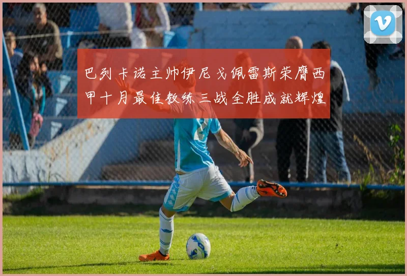 巴列卡诺主帅伊尼戈佩雷斯荣膺西甲十月最佳教练三战全胜成就辉煌