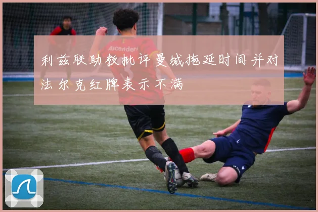 利兹联助教批评曼城拖延时间并对法尔克红牌表示不满