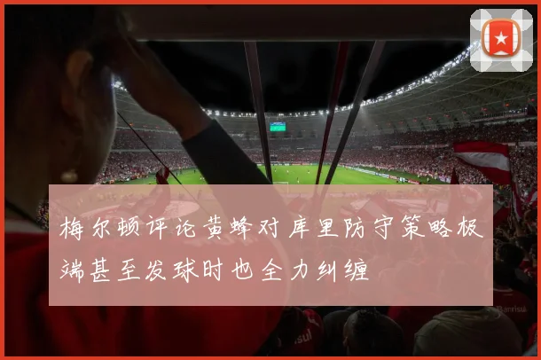 梅尔顿评论黄蜂对库里防守策略极端甚至发球时也全力纠缠