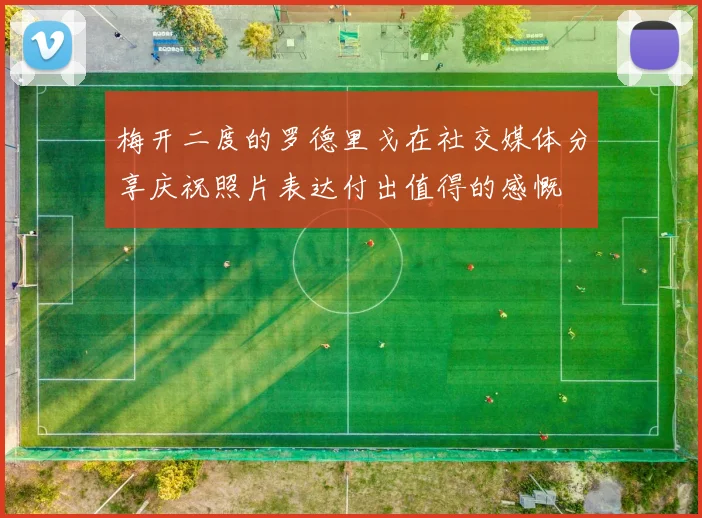 梅开二度的罗德里戈在社交媒体分享庆祝照片表达付出值得的感慨