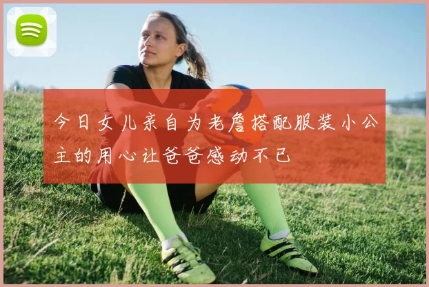 今日女儿亲自为老詹搭配服装小公主的用心让爸爸感动不已