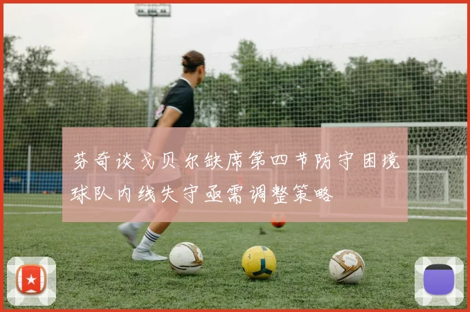 芬奇谈戈贝尔缺席第四节防守困境球队内线失守亟需调整策略