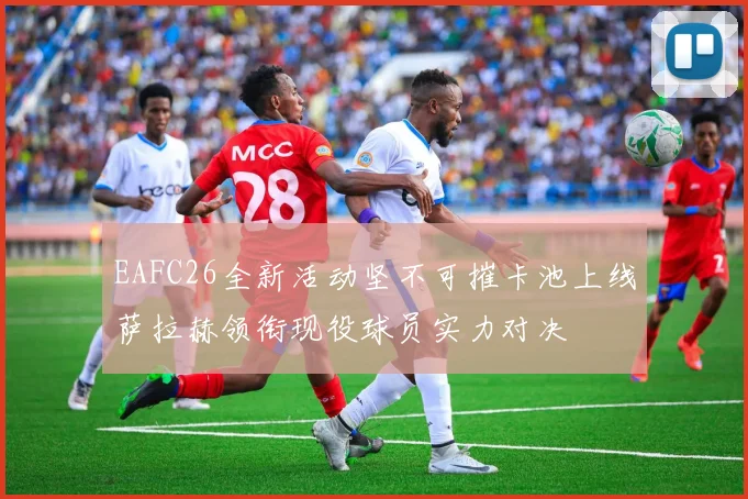 EAFC26全新活动坚不可摧卡池上线萨拉赫领衔现役球员实力对决