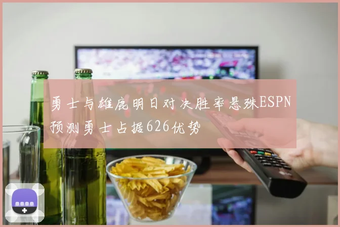 勇士与雄鹿明日对决胜率悬殊ESPN预测勇士占据626优势