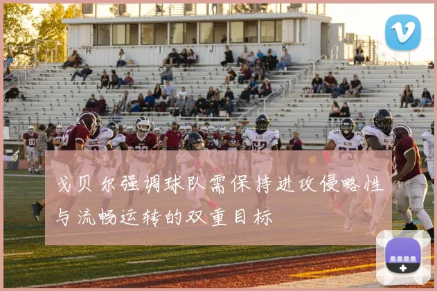 戈贝尔强调球队需保持进攻侵略性与流畅运转的双重目标