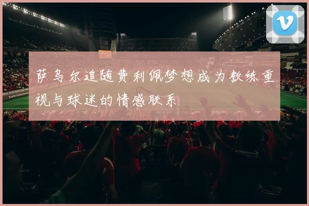 萨乌尔追随费利佩梦想成为教练重视与球迷的情感联系