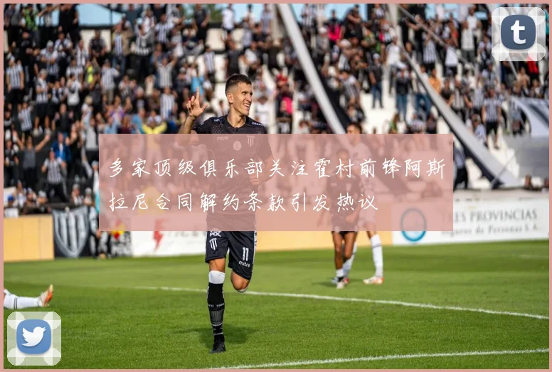 多家顶级俱乐部关注霍村前锋阿斯拉尼合同解约条款引发热议
