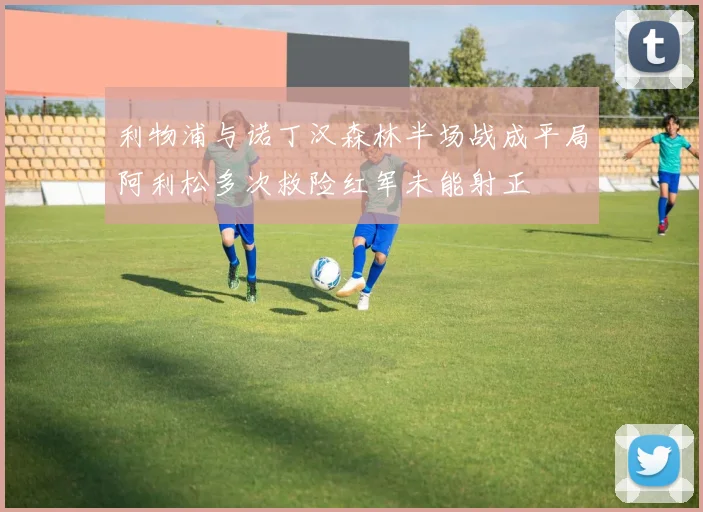 利物浦与诺丁汉森林半场战成平局阿利松多次救险红军未能射正