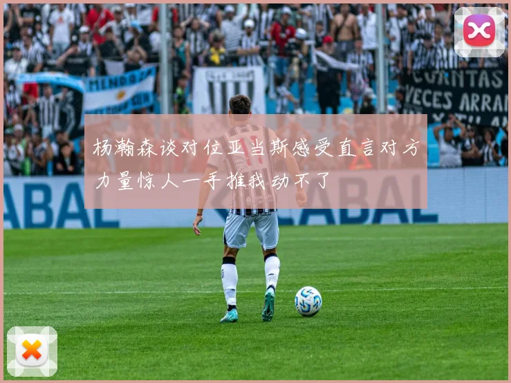 杨瀚森谈对位亚当斯感受直言对方力量惊人一手推我动不了