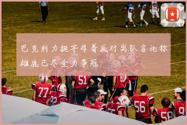 巴克利力挺字母哥反对离队言论称雄鹿已尽全力争冠