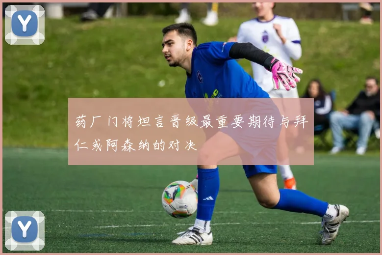 药厂门将坦言晋级最重要期待与拜仁或阿森纳的对决