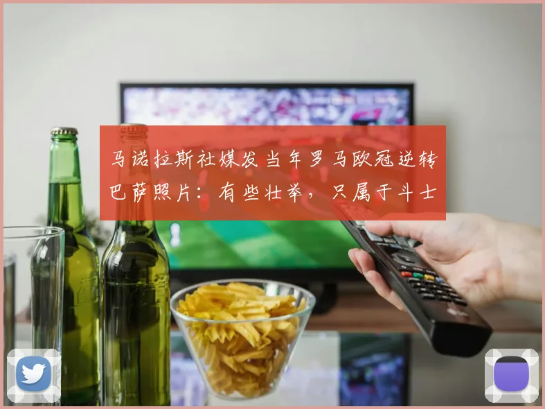 马诺拉斯社媒发当年罗马欧冠逆转巴萨照片：有些壮举，只属于斗士