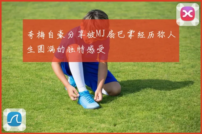 夸梅自豪分享被MJ扇巴掌经历称人生圆满的独特感受